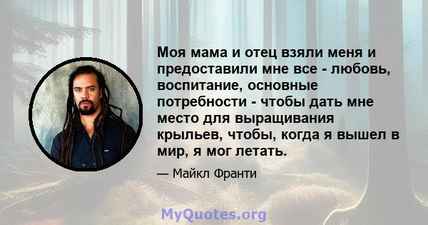 Моя мама и отец взяли меня и предоставили мне все - любовь, воспитание, основные потребности - чтобы дать мне место для выращивания крыльев, чтобы, когда я вышел в мир, я мог летать.