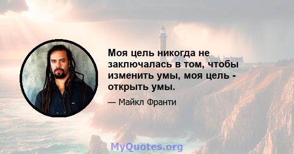 Моя цель никогда не заключалась в том, чтобы изменить умы, моя цель - открыть умы.