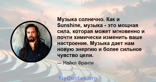 Музыка солнечно. Как и Sunshine, музыка - это мощная сила, которая может мгновенно и почти химически изменить ваше настроение. Музыка дает нам новую энергию и более сильное чувство цели.