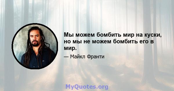 Мы можем бомбить мир на куски, но мы не можем бомбить его в мир.