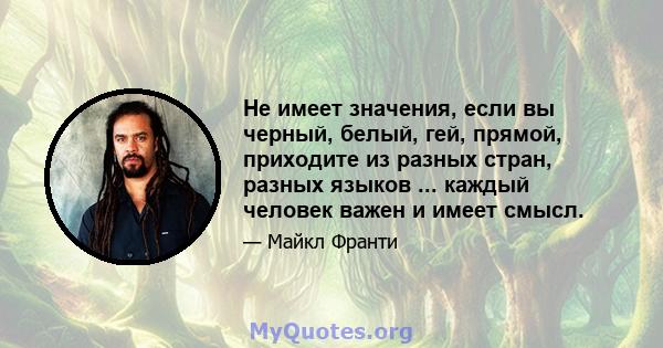 Не имеет значения, если вы черный, белый, гей, прямой, приходите из разных стран, разных языков ... каждый человек важен и имеет смысл.