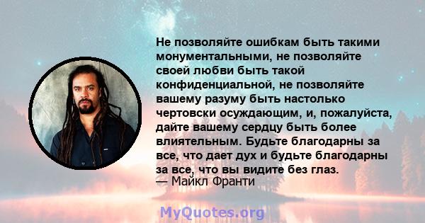 Не позволяйте ошибкам быть такими монументальными, не позволяйте своей любви быть такой конфиденциальной, не позволяйте вашему разуму быть настолько чертовски осуждающим, и, пожалуйста, дайте вашему сердцу быть более