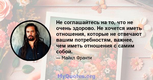 Не соглашайтесь на то, что не очень здорово. Не хочется иметь отношения, которые не отвечают вашим потребностям, важнее, чем иметь отношения с самим собой.