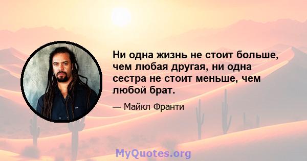 Ни одна жизнь не стоит больше, чем любая другая, ни одна сестра не стоит меньше, чем любой брат.