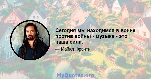 Сегодня мы находимся в войне против войны - музыка - это наша сила.