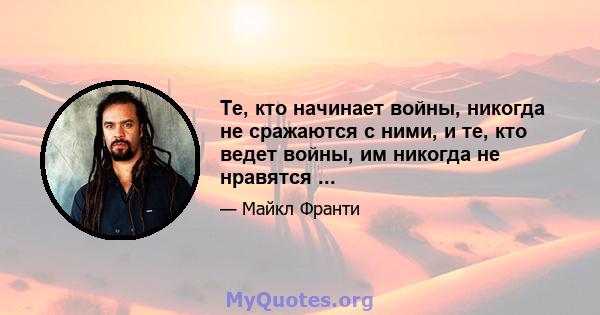 Те, кто начинает войны, никогда не сражаются с ними, и те, кто ведет войны, им никогда не нравятся ...