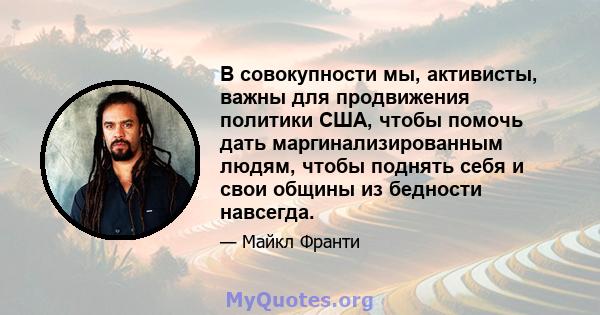 В совокупности мы, активисты, важны для продвижения политики США, чтобы помочь дать маргинализированным людям, чтобы поднять себя и свои общины из бедности навсегда.