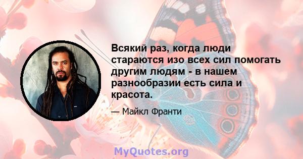 Всякий раз, когда люди стараются изо всех сил помогать другим людям - в нашем разнообразии есть сила и красота.