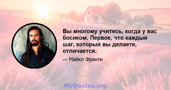 Вы многому учитесь, когда у вас босиком. Первое, что каждый шаг, который вы делаете, отличается.