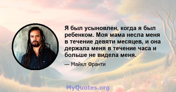 Я был усыновлен, когда я был ребенком. Моя мама несла меня в течение девяти месяцев, и она держала меня в течение часа и больше не видела меня.