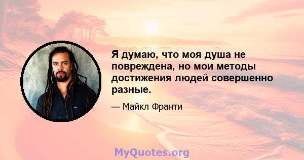 Я думаю, что моя душа не повреждена, но мои методы достижения людей совершенно разные.