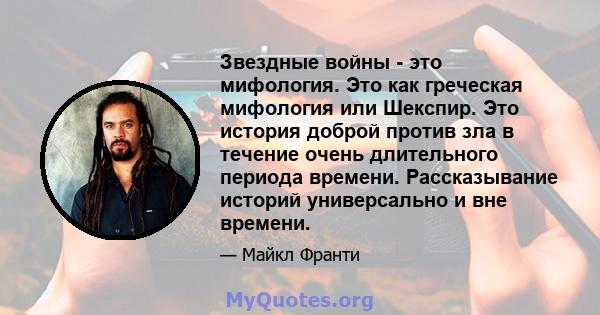 Звездные войны - это мифология. Это как греческая мифология или Шекспир. Это история доброй против зла в течение очень длительного периода времени. Рассказывание историй универсально и вне времени.