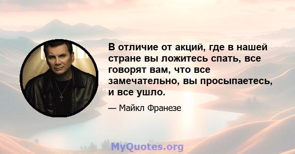 В отличие от акций, где в нашей стране вы ложитесь спать, все говорят вам, что все замечательно, вы просыпаетесь, и все ушло.