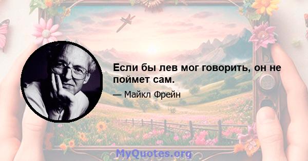 Если бы лев мог говорить, он не поймет сам.