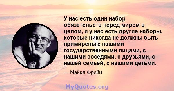 У нас есть один набор обязательств перед миром в целом, и у нас есть другие наборы, которые никогда не должны быть примирены с нашими государственными лицами, с нашими соседями, с друзьями, с нашей семьей, с нашими