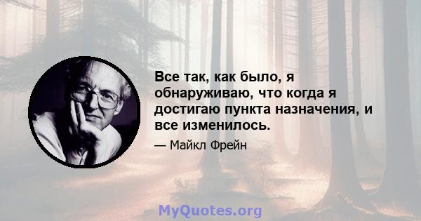 Все так, как было, я обнаруживаю, что когда я достигаю пункта назначения, и все изменилось.