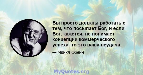 Вы просто должны работать с тем, что посылает Бог, и если Бог, кажется, не понимает концепции коммерческого успеха, то это ваша неудача.