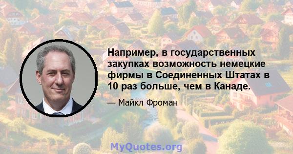 Например, в государственных закупках возможность немецкие фирмы в Соединенных Штатах в 10 раз больше, чем в Канаде.