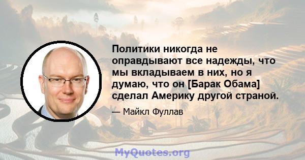 Политики никогда не оправдывают все надежды, что мы вкладываем в них, но я думаю, что он [Барак Обама] сделал Америку другой страной.