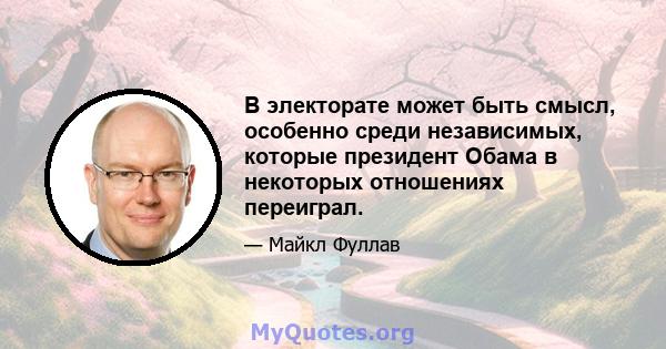 В электорате может быть смысл, особенно среди независимых, которые президент Обама в некоторых отношениях переиграл.