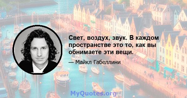 Свет, воздух, звук. В каждом пространстве это то, как вы обнимаете эти вещи.