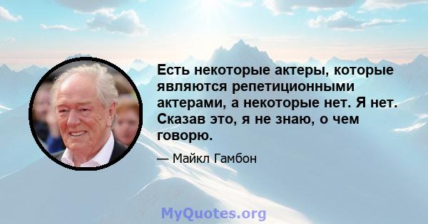 Есть некоторые актеры, которые являются репетиционными актерами, а некоторые нет. Я нет. Сказав это, я не знаю, о чем говорю.