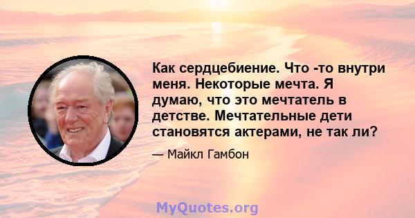 Как сердцебиение. Что -то внутри меня. Некоторые мечта. Я думаю, что это мечтатель в детстве. Мечтательные дети становятся актерами, не так ли?