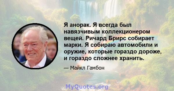 Я анорак. Я всегда был навязчивым коллекционером вещей. Ричард Брирс собирает марки. Я собираю автомобили и оружие, которые гораздо дороже, и гораздо сложнее хранить.