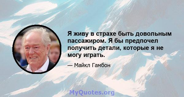 Я живу в страхе быть довольным пассажиром. Я бы предпочел получить детали, которые я не могу играть.