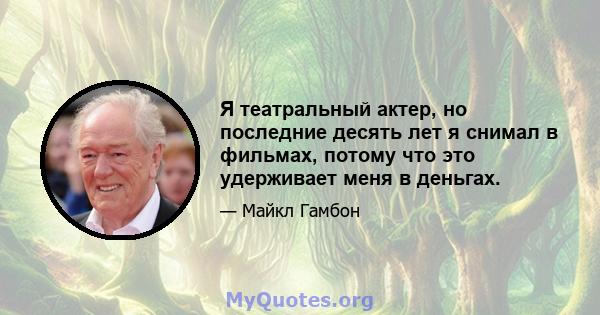 Я театральный актер, но последние десять лет я снимал в фильмах, потому что это удерживает меня в деньгах.