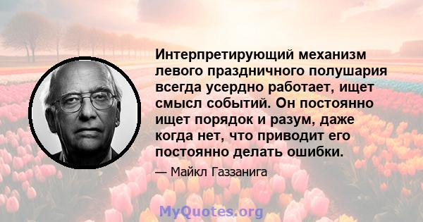 Интерпретирующий механизм левого праздничного полушария всегда усердно работает, ищет смысл событий. Он постоянно ищет порядок и разум, даже когда нет, что приводит его постоянно делать ошибки.