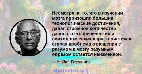 Несмотря на то, что в изучении мозга произошли большие технологические достижения, давая огромное количество данных о его физических и психологических характеристиках, старая проблема отношения с разумом к мозгу