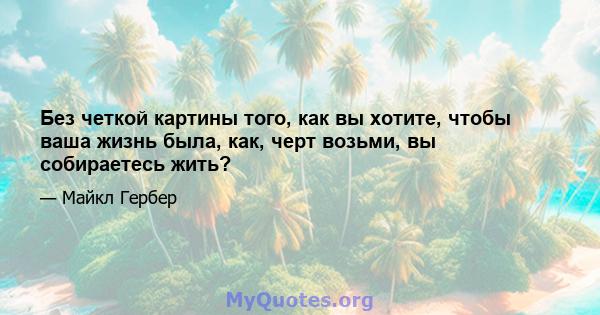 Без четкой картины того, как вы хотите, чтобы ваша жизнь была, как, черт возьми, вы собираетесь жить?