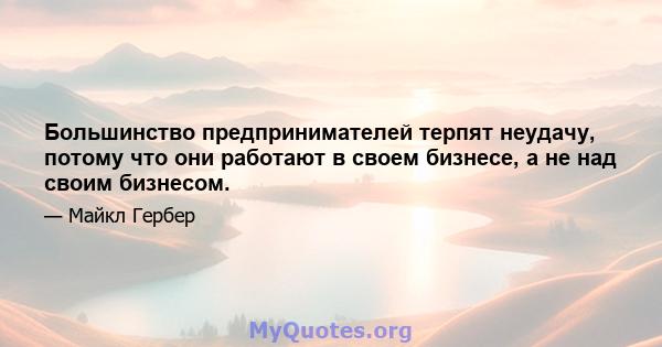 Большинство предпринимателей терпят неудачу, потому что они работают в своем бизнесе, а не над своим бизнесом.