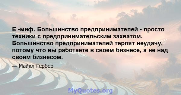 E -миф. Большинство предпринимателей - просто техники с предпринимательским захватом. Большинство предпринимателей терпят неудачу, потому что вы работаете в своем бизнесе, а не над своим бизнесом.