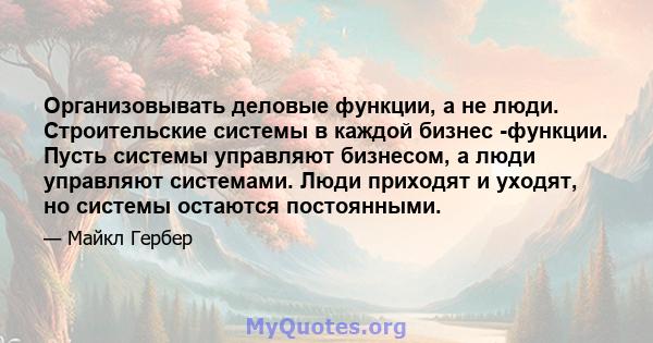 Организовывать деловые функции, а не люди. Строительские системы в каждой бизнес -функции. Пусть системы управляют бизнесом, а люди управляют системами. Люди приходят и уходят, но системы остаются постоянными.