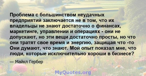 Проблема с большинством неудачных предприятий заключается не в том, что их владельцы не знают достаточно о финансах, маркетинге, управлении и операциях - они не допускают, но эти вещи достаточно просты, но что они