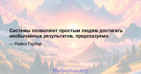 Системы позволяют простым людям достигать необычайных результатов, предсказуемо.