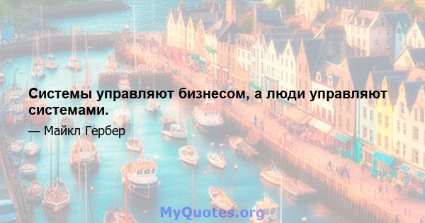 Системы управляют бизнесом, а люди управляют системами.