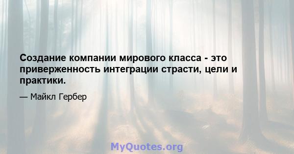 Создание компании мирового класса - это приверженность интеграции страсти, цели и практики.