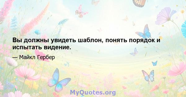 Вы должны увидеть шаблон, понять порядок и испытать видение.