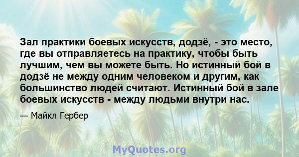 Зал практики боевых искусств, додзё, - это место, где вы отправляетесь на практику, чтобы быть лучшим, чем вы можете быть. Но истинный бой в додзё не между одним человеком и другим, как большинство людей считают.