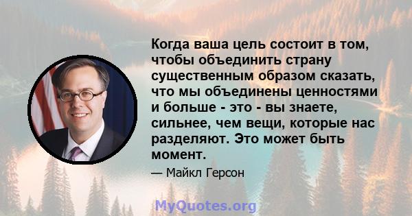 Когда ваша цель состоит в том, чтобы объединить страну существенным образом сказать, что мы объединены ценностями и больше - это - вы знаете, сильнее, чем вещи, которые нас разделяют. Это может быть момент.