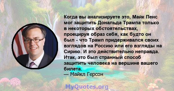 Когда вы анализируете это, Майк Пенс мог защитить Дональда Трампа только в некоторых обстоятельствах, проецируя образ себя, как будто он был - что Трамп придерживался своих взглядов на Россию или его взгляды на Сирию. И 