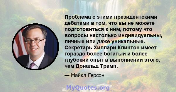 Проблема с этими президентскими дебатами в том, что вы не можете подготовиться к ним, потому что вопросы настолько индивидуальны, личные или даже уникальные. Секретарь Хиллари Клинтон имеет гораздо более богатый и более 