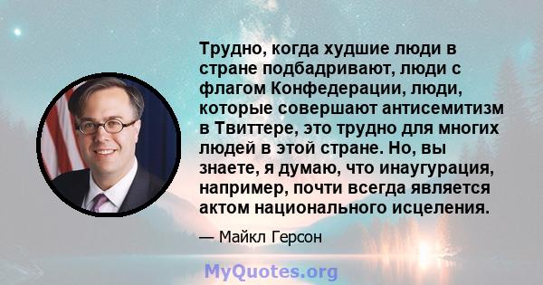 Трудно, когда худшие люди в стране подбадривают, люди с флагом Конфедерации, люди, которые совершают антисемитизм в Твиттере, это трудно для многих людей в этой стране. Но, вы знаете, я думаю, что инаугурация, например, 