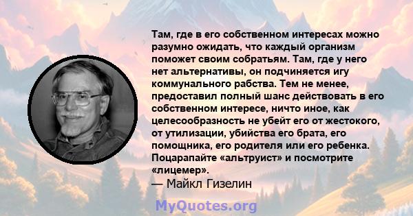 Там, где в его собственном интересах можно разумно ожидать, что каждый организм поможет своим собратьям. Там, где у него нет альтернативы, он подчиняется игу коммунального рабства. Тем не менее, предоставил полный шанс