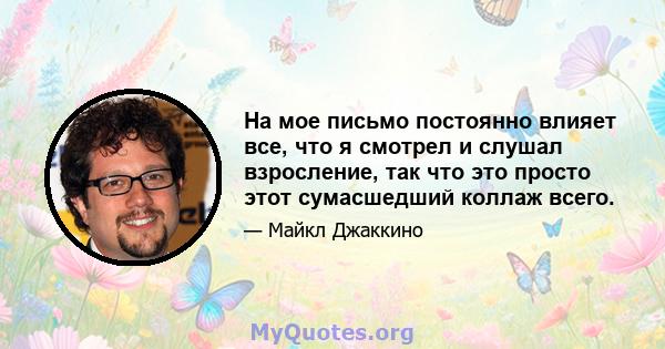 На мое письмо постоянно влияет все, что я смотрел и слушал взросление, так что это просто этот сумасшедший коллаж всего.