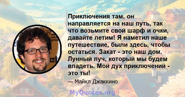 Приключения там, он направляется на наш путь, так что возьмите свой шарф и очки, давайте летим! Я наметил наше путешествие, были здесь, чтобы остаться. Закат - это наш дом. Лунный луч, который мы будем владеть. Мой дух