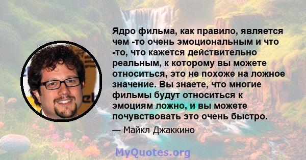 Ядро фильма, как правило, является чем -то очень эмоциональным и что -то, что кажется действительно реальным, к которому вы можете относиться, это не похоже на ложное значение. Вы знаете, что многие фильмы будут